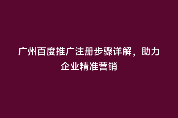 广州百度推广注册步骤详解，助力企业精准营销