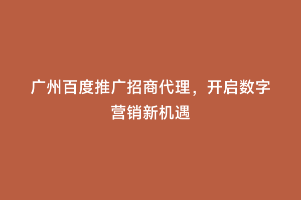 广州百度推广招商代理，开启数字营销新机遇