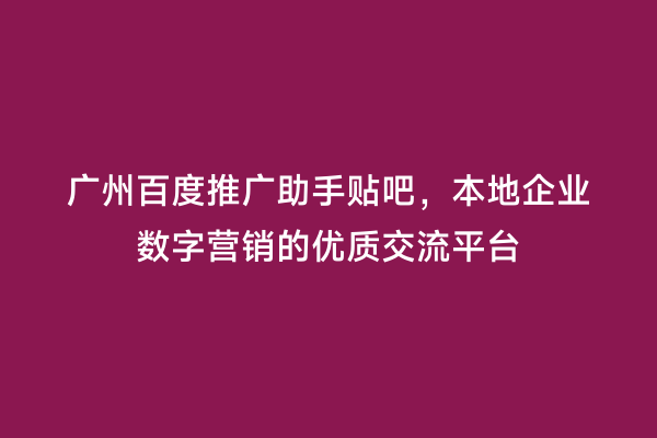 广州百度推广助手贴吧，本地企业数字营销的优质交流平台
