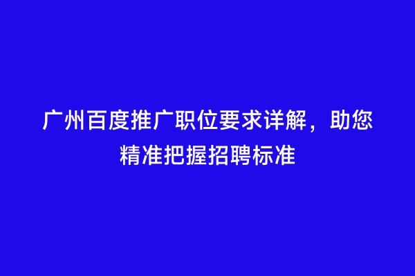 广州百度推广职位要求详解，助您精准把握招聘标准