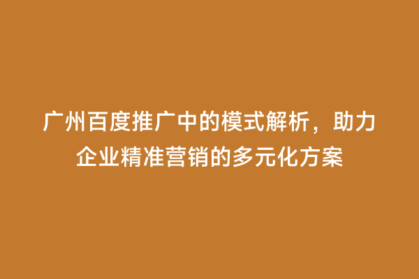 广州百度推广中的模式解析，助力企业精准营销的多元化方案