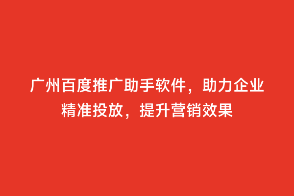 广州百度推广助手软件，助力企业精准投放，提升营销效果