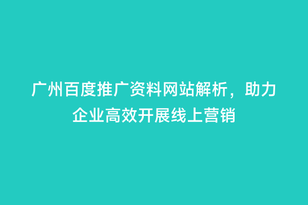 广州百度推广资料网站解析，助力企业高效开展线上营销