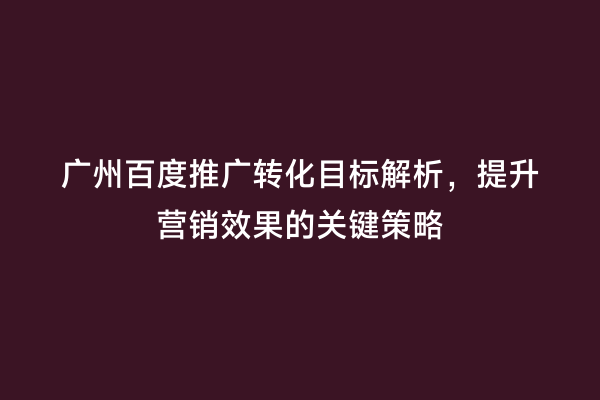 广州百度推广转化目标解析，提升营销效果的关键策略