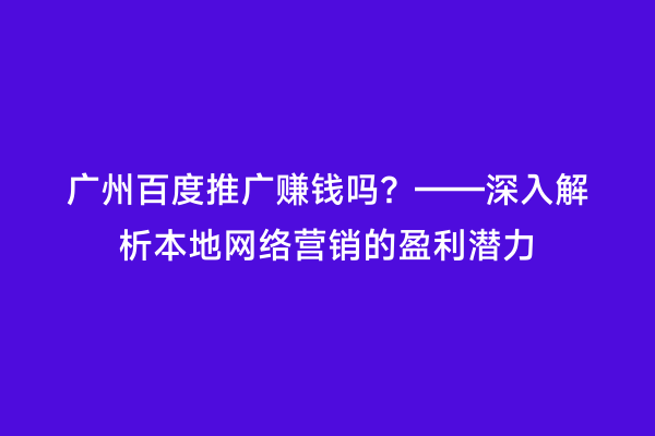 广州百度推广赚钱吗？——深入解析本地网络营销的盈利潜力