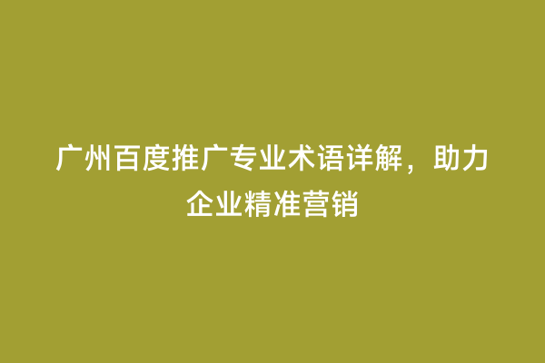 广州百度推广专业术语详解，助力企业精准营销