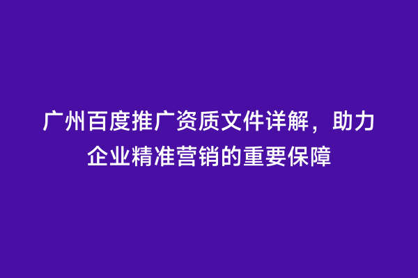 广州百度推广资质文件详解，助力企业精准营销的重要保障