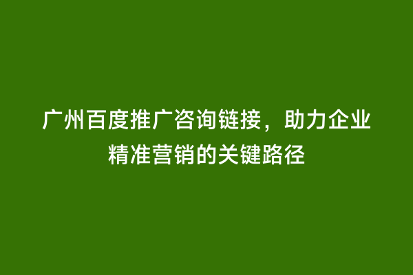广州百度推广咨询链接，助力企业精准营销的关键路径