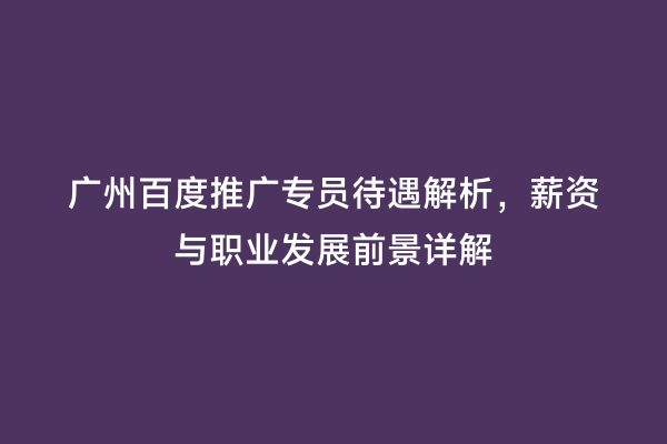 广州百度推广专员待遇解析，薪资与职业发展前景详解