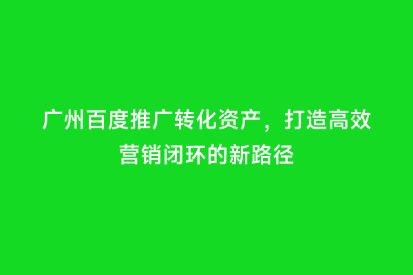广州百度推广转化资产，打造高效营销闭环的新路径