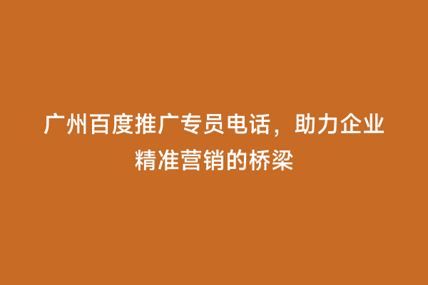 广州百度推广专员电话，助力企业精准营销的桥梁