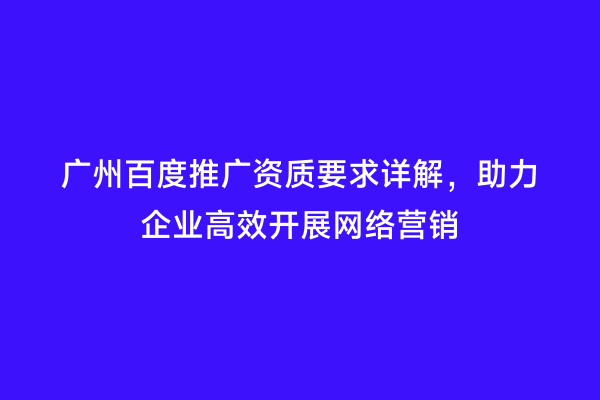 广州百度推广资质要求详解，助力企业高效开展网络营销
