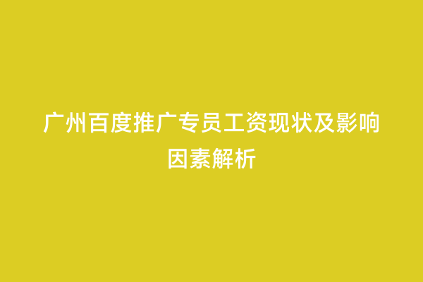 广州百度推广专员工资现状及影响因素解析