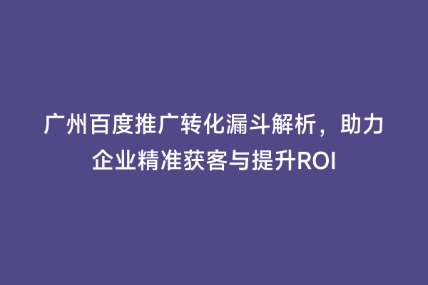 广州百度推广转化漏斗解析，助力企业精准获客与提升ROI