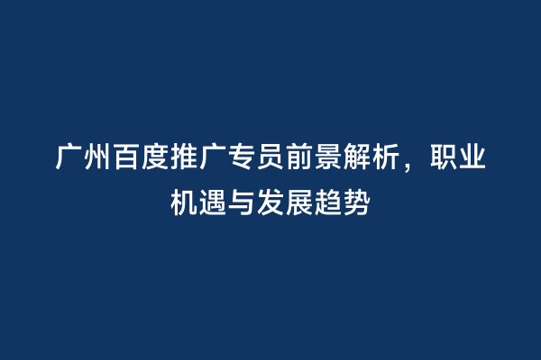 广州百度推广专员前景解析，职业机遇与发展趋势