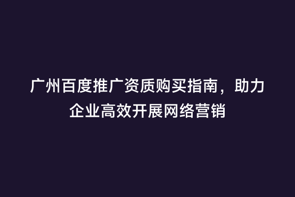 广州百度推广资质购买指南，助力企业高效开展网络营销