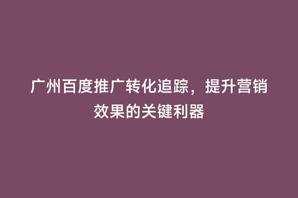 广州百度推广转化追踪，提升营销效果的关键利器