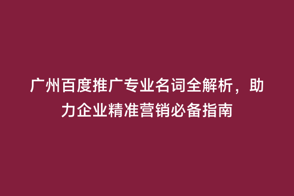 广州百度推广专业名词全解析，助力企业精准营销必备指南