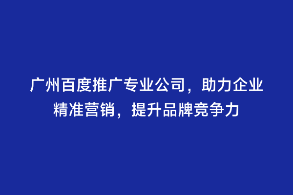 广州百度推广专业公司，助力企业精准营销，提升品牌竞争力