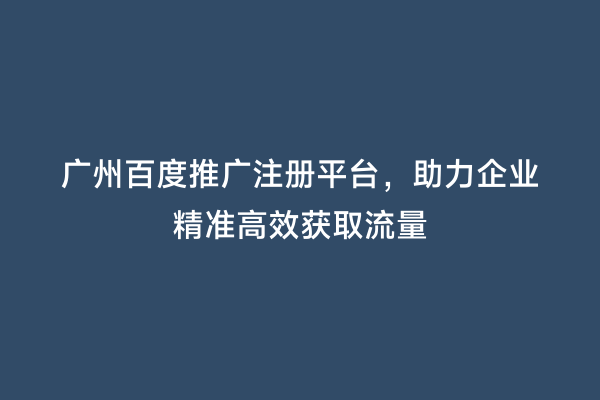 广州百度推广注册平台，助力企业精准高效获取流量