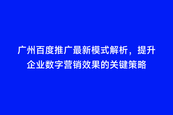 广州百度推广最新模式解析，提升企业数字营销效果的关键策略