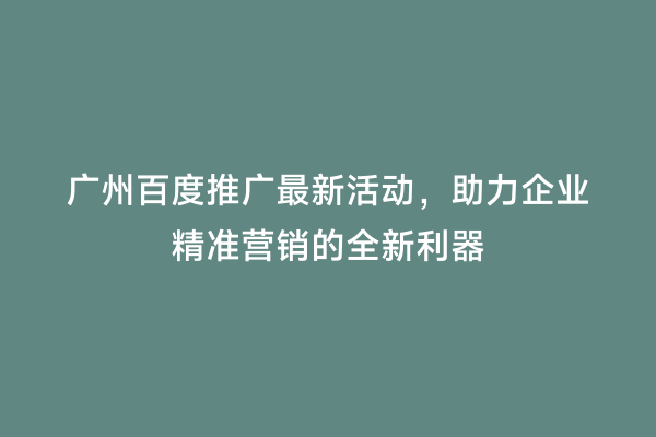 广州百度推广最新活动，助力企业精准营销的全新利器