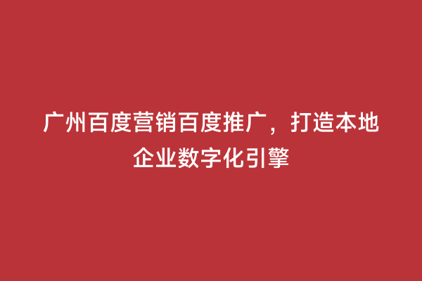 广州百度营销百度推广，打造本地企业数字化引擎
