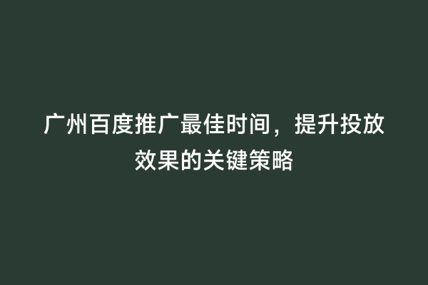 广州百度推广最佳时间，提升投放效果的关键策略