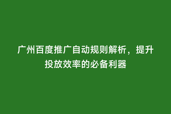 广州百度推广自动规则解析，提升投放效率的必备利器