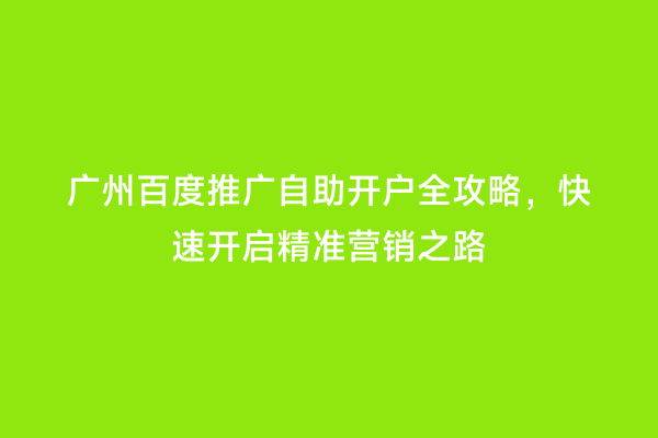 广州百度推广自助开户全攻略，快速开启精准营销之路