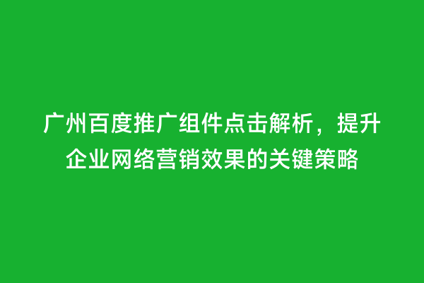 广州百度推广组件点击解析，提升企业网络营销效果的关键策略