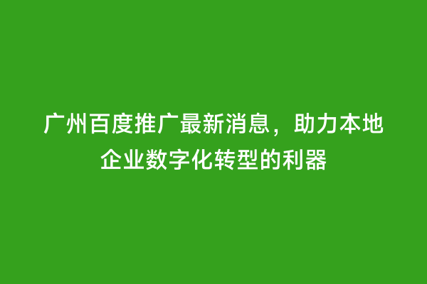 广州百度推广最新消息，助力本地企业数字化转型的利器