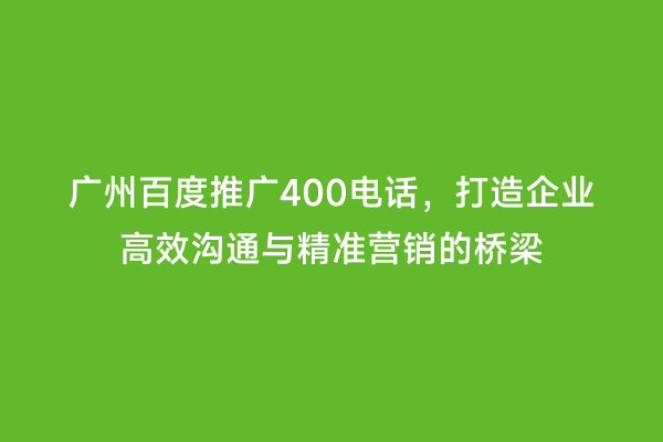广州百度推广400电话，打造企业高效沟通与精准营销的桥梁