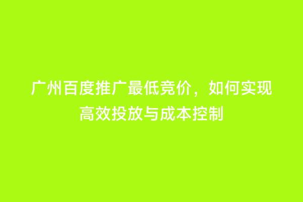 广州百度推广最低竞价，如何实现高效投放与成本控制