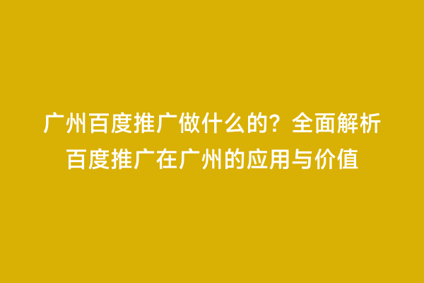 广州百度推广做什么的？全面解析百度推广在广州的应用与价值