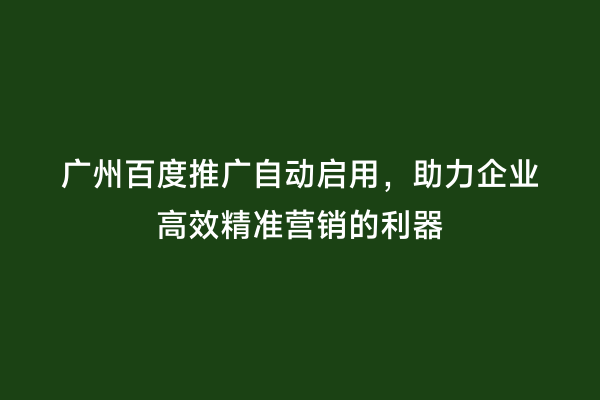 广州百度推广自动启用，助力企业高效精准营销的利器