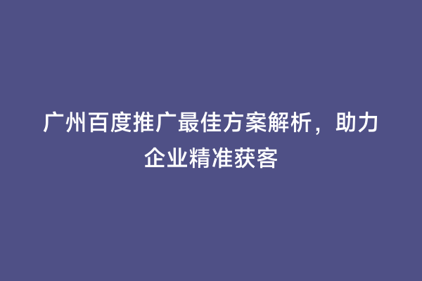 广州百度推广最佳方案解析，助力企业精准获客
