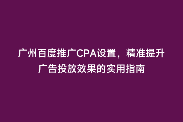 广州百度推广CPA设置，精准提升广告投放效果的实用指南