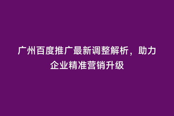 广州百度推广最新调整解析，助力企业精准营销升级