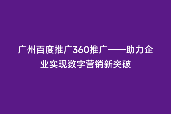 广州百度推广360推广——助力企业实现数字营销新突破