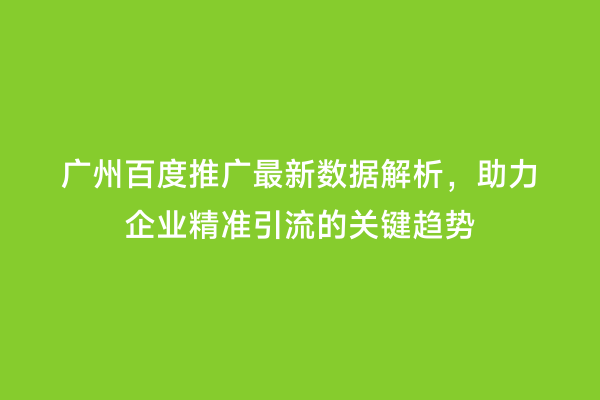 广州百度推广最新数据解析，助力企业精准引流的关键趋势
