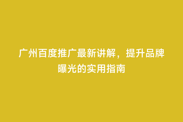 广州百度推广最新讲解，提升品牌曝光的实用指南