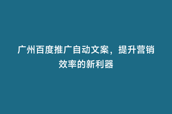 广州百度推广自动文案，提升营销效率的新利器