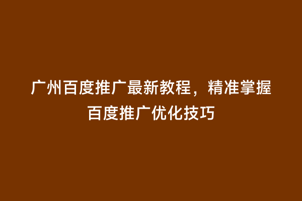 广州百度推广最新教程，精准掌握百度推广优化技巧
