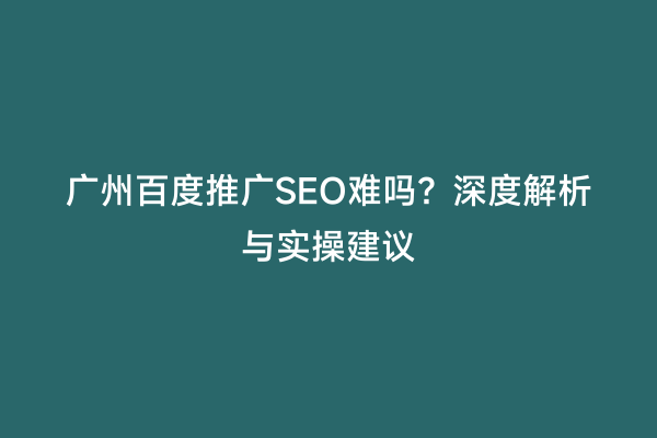 广州百度推广SEO难吗？深度解析与实操建议