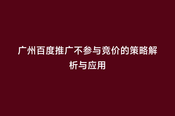 广州百度推广不参与竞价的策略解析与应用