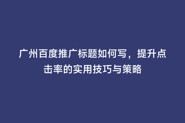 广州百度推广标题如何写，提升点击率的实用技巧与策略