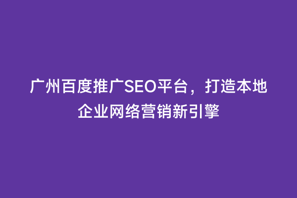 广州百度推广SEO平台，打造本地企业网络营销新引擎