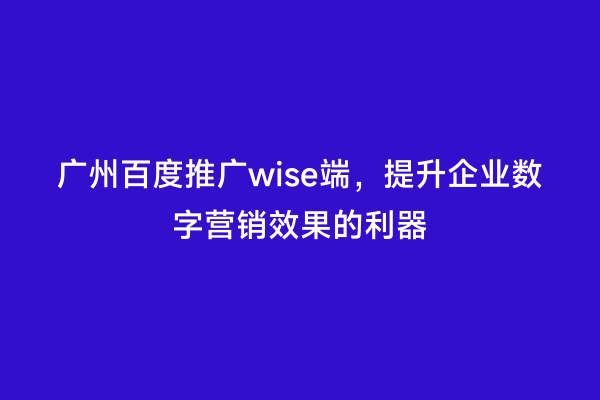 广州百度推广wise端，提升企业数字营销效果的利器