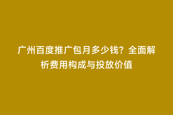 广州百度推广包月多少钱？全面解析费用构成与投放价值